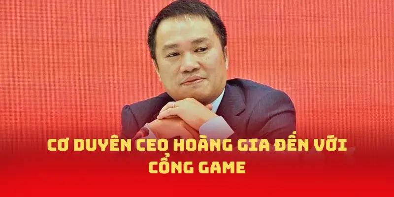 Cơ duyên CEO Hoàng Gia đến với cổng game